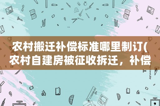 農村搬遷補償標準哪里制訂(農村自建房被征收拆遷，補償標準是多少)