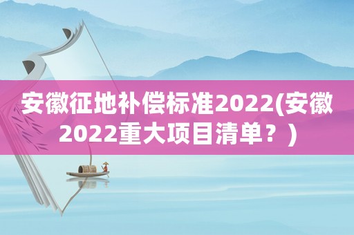 安徽征地補償標準2022(安徽2022重大項目清單？)