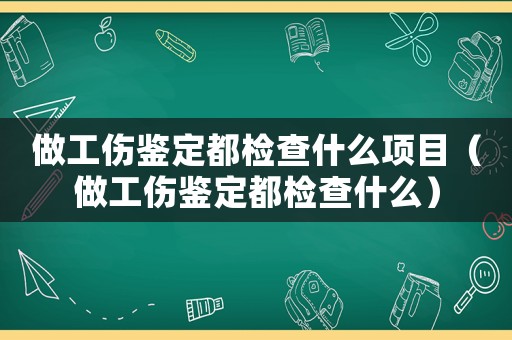 做工傷鑒定都檢查什么項目（做工傷鑒定都檢查什么）