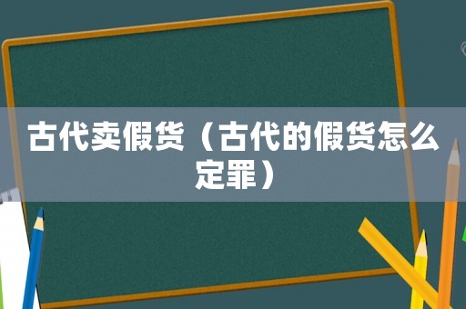 古代賣假貨（古代的假貨怎么定罪）