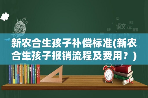 新農(nóng)合生孩子補償標(biāo)準(zhǔn)(新農(nóng)合生孩子報銷流程及費用？)
