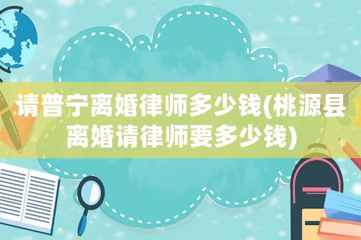 請普寧離婚律師多少錢(桃源縣離婚請律師要多少錢)