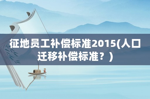 征地員工補(bǔ)償標(biāo)準(zhǔn)2015(人口遷移補(bǔ)償標(biāo)準(zhǔn)？)