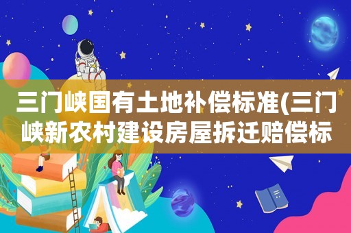 三門峽國有土地補償標準(三門峽新農村建設房屋拆遷賠償標準？)