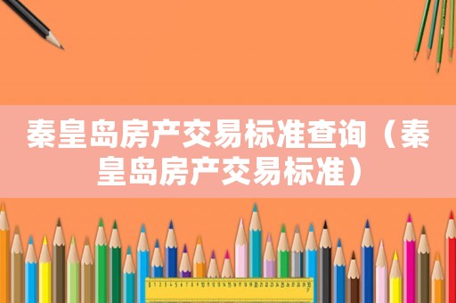 秦皇島房產(chǎn)交易標(biāo)準(zhǔn)查詢（秦皇島房產(chǎn)交易標(biāo)準(zhǔn)）