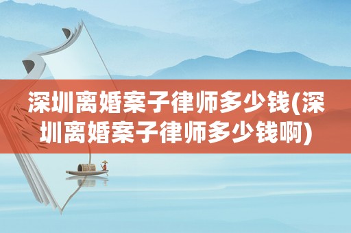 深圳離婚案子律師多少錢(深圳離婚案子律師多少錢啊)