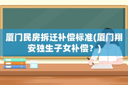 廈門民房拆遷補(bǔ)償標(biāo)準(zhǔn)(廈門翔安獨(dú)生子女補(bǔ)償？)