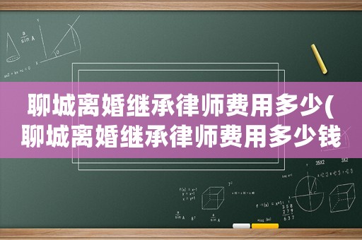 聊城離婚繼承律師費(fèi)用多少(聊城離婚繼承律師費(fèi)用多少錢(qián))