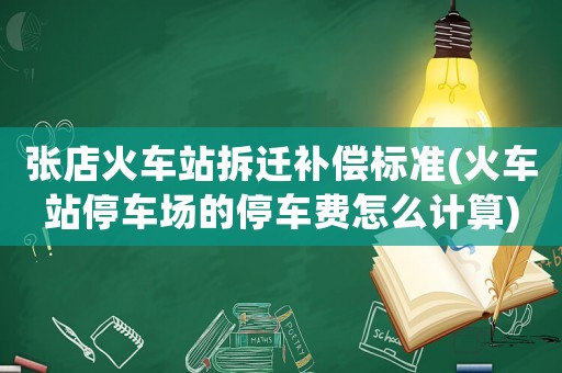 張店火車站拆遷補(bǔ)償標(biāo)準(zhǔn)(火車站停車場(chǎng)的停車費(fèi)怎么計(jì)算)