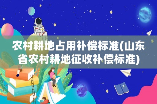 農村耕地占用補償標準(山東省農村耕地征收補償標準)