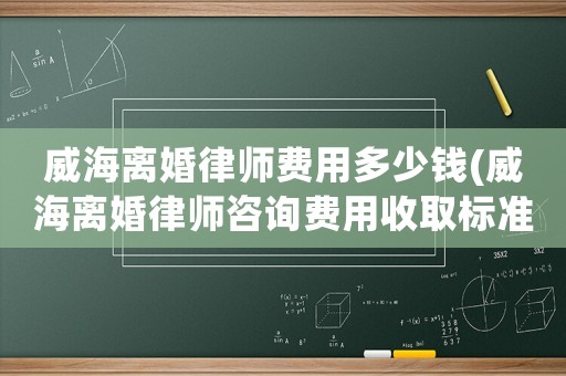 威海離婚律師費(fèi)用多少錢(qián)(威海離婚律師咨詢費(fèi)用收取標(biāo)準(zhǔn))