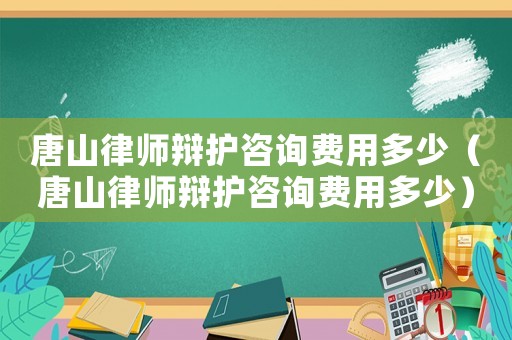 唐山律師辯護咨詢費用多少（唐山律師辯護咨詢費用多少）