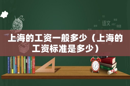上海的工資一般多少（上海的工資標(biāo)準(zhǔn)是多少）