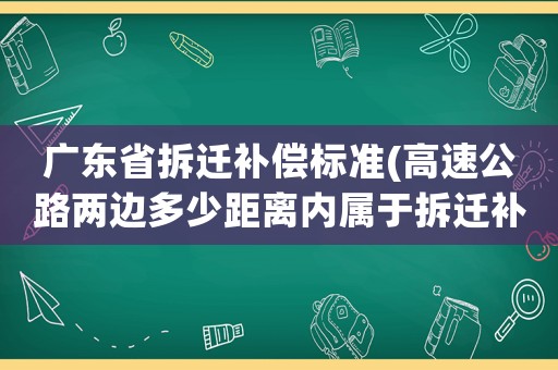 廣東省拆遷補償標準(高速公路兩邊多少距離內屬于拆遷補償的范圍內)