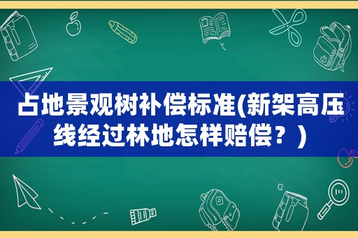 占地景觀樹補償標準(新架高壓線經過林地怎樣賠償？)