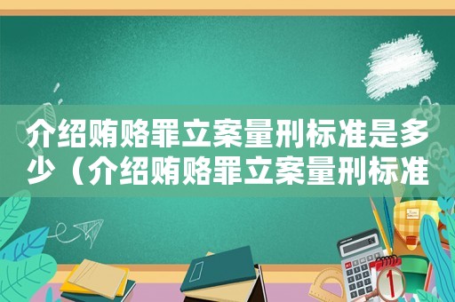 介紹賄賂罪立案量刑標(biāo)準是多少（介紹賄賂罪立案量刑標(biāo)準）