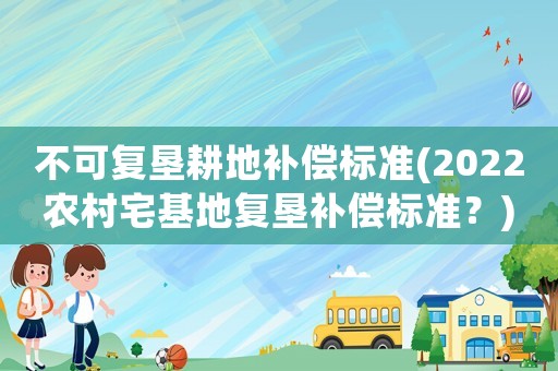 不可復(fù)墾耕地補(bǔ)償標(biāo)準(zhǔn)(2022農(nóng)村宅基地復(fù)墾補(bǔ)償標(biāo)準(zhǔn)？)