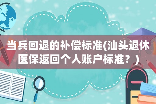 當兵回退的補償標準(汕頭退休醫(yī)保返回個人賬戶標準？)