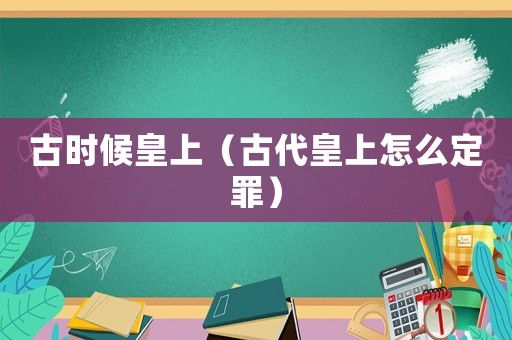 古時(shí)候皇上（古代皇上怎么定罪）