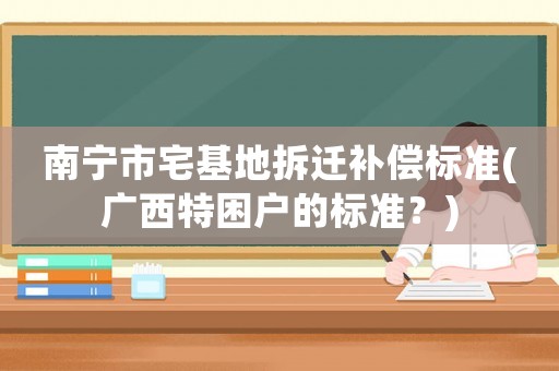 南寧市宅基地拆遷補償標準(廣西特困戶的標準？)