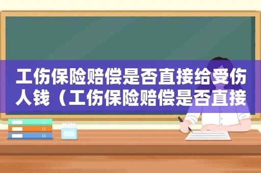 工傷保險賠償是否直接給受傷人錢（工傷保險賠償是否直接給受傷人）