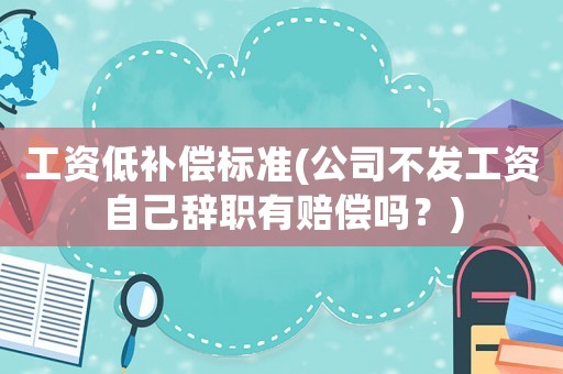 工資低補償標準(公司不發工資自己辭職有賠償嗎？)