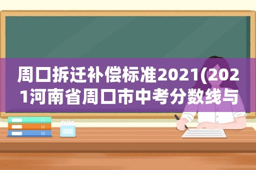 周口拆遷補償標準2021(2021河南省周口市中考分數線與錄取線？)