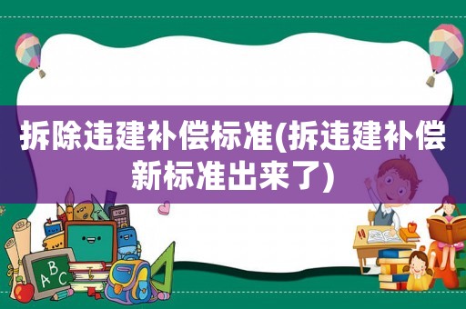 拆除違建補償標準(拆違建補償新標準出來了)