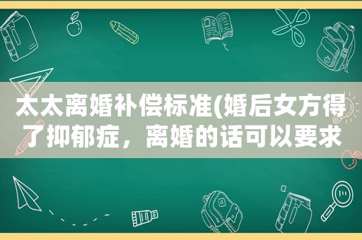 太太離婚補償標準(婚后女方得了抑郁癥，離婚的話可以要求男方賠償嗎？)