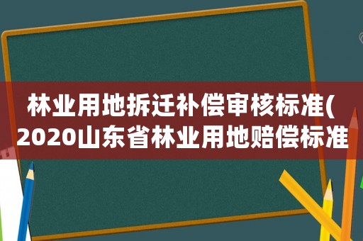 林業用地拆遷補償審核標準(2020山東省林業用地賠償標準)