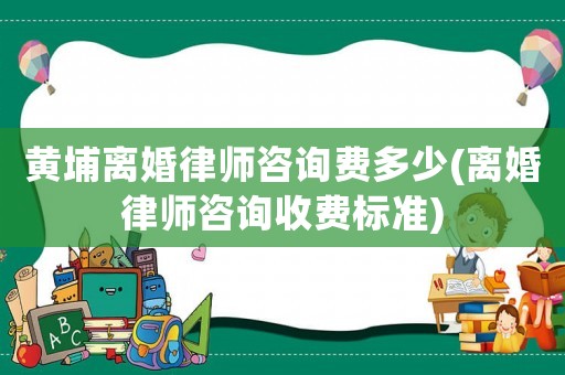 黃埔離婚律師咨詢費多少(離婚律師咨詢收費標準)