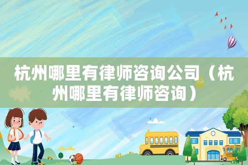 杭州哪里有律師咨詢公司（杭州哪里有律師咨詢）