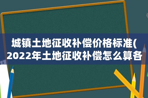 城鎮(zhèn)土地征收補(bǔ)償價格標(biāo)準(zhǔn)(2022年土地征收補(bǔ)償怎么算各項補(bǔ)償標(biāo)準(zhǔn)是什么)