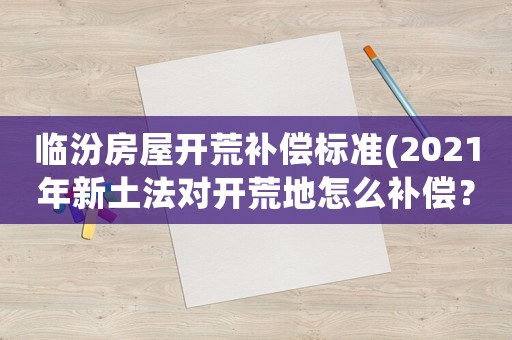 臨汾房屋開荒補償標準(2021年新土法對開荒地怎么補償？)