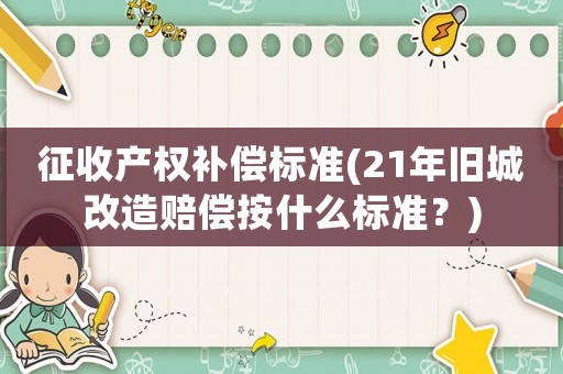 征收產(chǎn)權(quán)補償標準(21年舊城改造賠償按什么標準？)