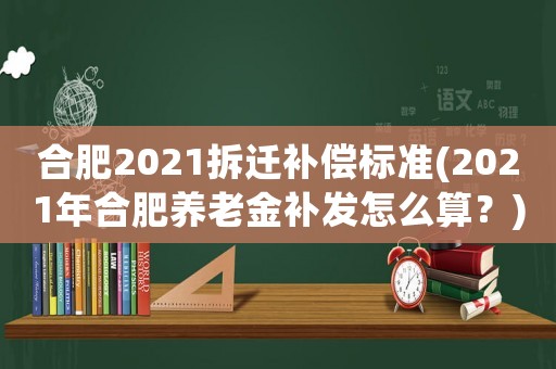 合肥2021拆遷補償標準(2021年合肥養老金補發怎么算？)
