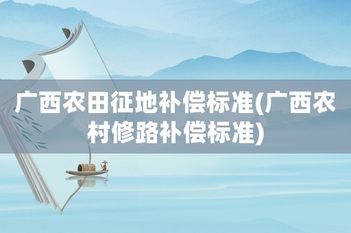 廣西農田征地補償標準(廣西農村修路補償標準)