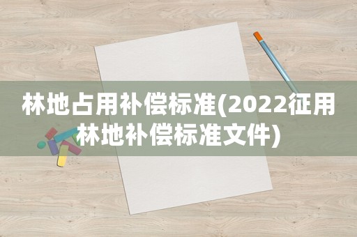 林地占用補(bǔ)償標(biāo)準(zhǔn)(2022征用林地補(bǔ)償標(biāo)準(zhǔn)文件)
