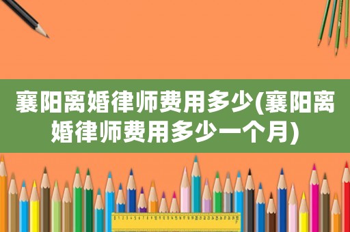 襄陽離婚律師費用多少(襄陽離婚律師費用多少一個月)