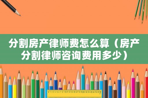 分割房產律師費怎么算（房產分割律師咨詢費用多少）