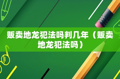 販賣地龍犯法嗎判幾年（販賣地龍犯法嗎）