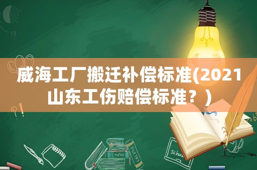 威海工廠搬遷補償標準(2021山東工傷賠償標準？)