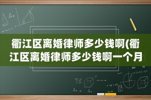 衢江區(qū)離婚律師多少錢啊(衢江區(qū)離婚律師多少錢啊一個(gè)月)