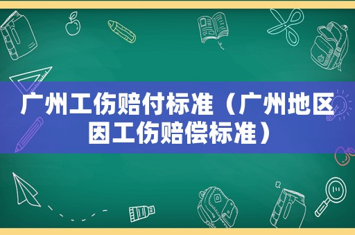 廣州工傷賠付標準（廣州地區因工傷賠償標準）