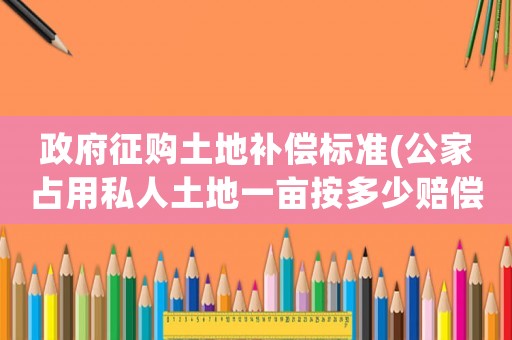 政府征購土地補償標準(公家占用私人土地一畝按多少賠償)