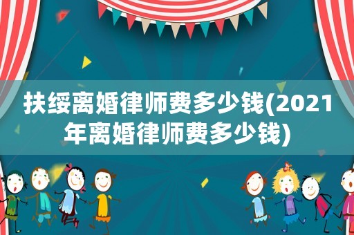 扶綏離婚律師費(fèi)多少錢(2021年離婚律師費(fèi)多少錢)