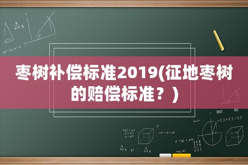 棗樹補償標準2019(征地棗樹的賠償標準？)