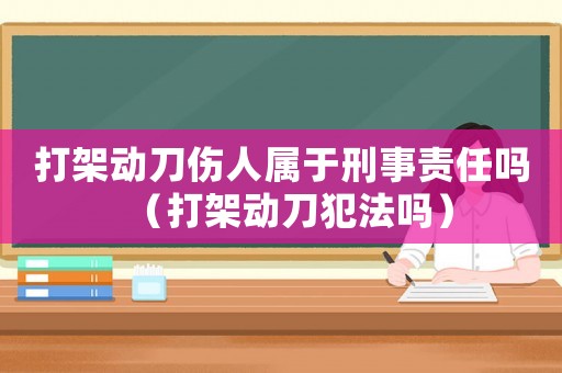 打架動刀傷人屬于刑事責任嗎（打架動刀犯法嗎）