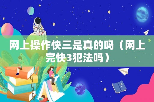 網(wǎng)上操作快三是真的嗎（網(wǎng)上完快3犯法嗎）