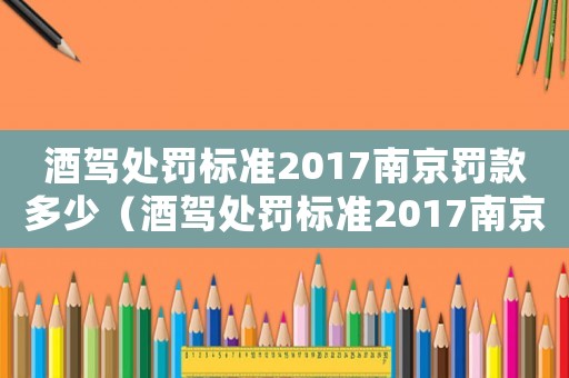 酒駕處罰標(biāo)準(zhǔn)2017南京罰款多少（酒駕處罰標(biāo)準(zhǔn)2017南京）